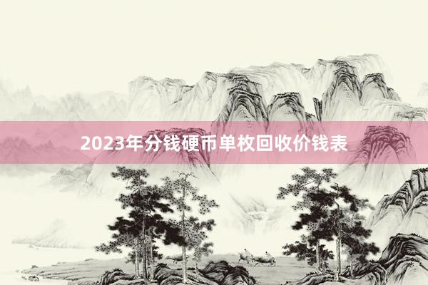 2023年分钱硬币单枚回收价钱表