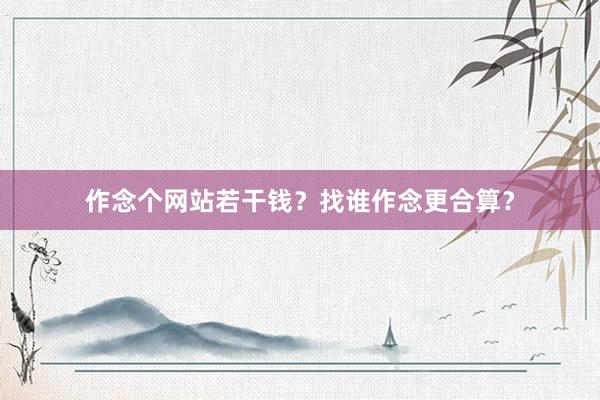 作念个网站若干钱？找谁作念更合算？