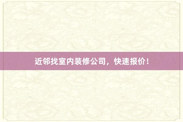 近邻找室内装修公司，快速报价！