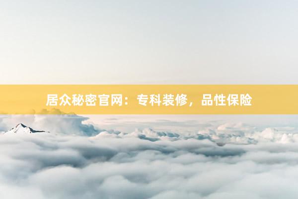 居众秘密官网：专科装修，品性保险