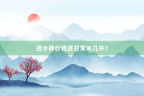 透水砖价钱逐日常米几许？