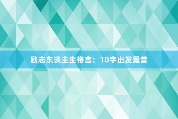 励志东谈主生格言：10字出发曩昔