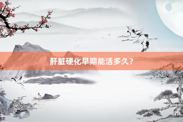 肝脏硬化早期能活多久？