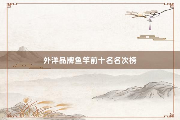 外洋品牌鱼竿前十名名次榜